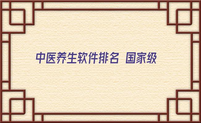 中医养生软件排名 国家级老中医的8字养生诀